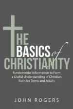 The Basics of Christianity: Fundamental Information to Form a Useful Understanding of Christian Faith for Teens and Adults