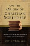 On the Origin of Christian Scripture: The Evolution of the New Testament Canon in the Second Century