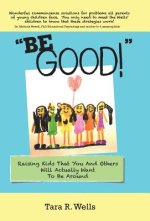 Be Good!: Raising Kids That You and Others Will Actually Want to Be Around