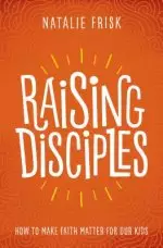 Raising Disciples: How to Make Faith Matter for Our Kids