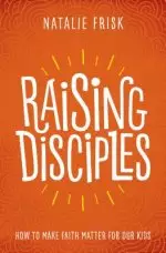 Raising Disciples: How to Make Faith Matter for Our Kids