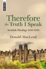 Therefore the Truth I Speak: Scottish Theology 1500 - 1700