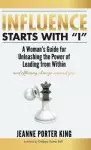 Influence Starts with "I": A Woman's Guide for Unleashing the Power of Leading from Within and Effecting Change Around You