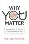 Why You Matter: How Your Quest for Meaning Is Meaningless Without God