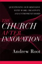 The Church After Innovation: Questioning Our Obsession with Work, Creativity, and Entrepreneurship