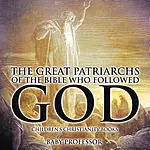 The Great Patriarchs of the Bible Who Followed God