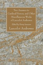 Two Answers to Cardinal Perron, and Other Miscellaneous Works of Lancelot Andrewes, Sometime Lord Bishop of Winchester