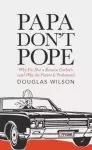 Papa Don't Pope: Why I'm Not a Roman Catholic (and Why the Future is Protestant)