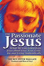 The Passionate Jesus: What We Can Learn from Jesus about Love, Fear, Grief, Joy and Living Authentically