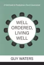 Well Ordered, Living Well: A Field Guide to Presbyterian Church Government