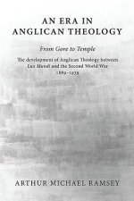 An Era in Anglican Theology from Gore to Temple: The Development of Anglican Theology Between 'lux Mundi' and the Second World War 1889-1939