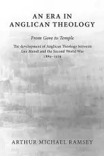 An Era in Anglican Theology from Gore to Temple: The Development of Anglican Theology Between 'lux Mundi' and the Second World War 1889-1939