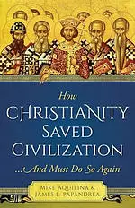 How Christianity Saved Civilization: ...and Must Do So Again