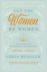 Let the Women Be Women: God's Design for Womanhood and Marriage