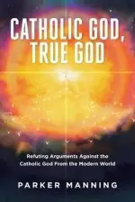 Catholic God, True God: Refuting Arguments Against the Catholic God From the Modern World