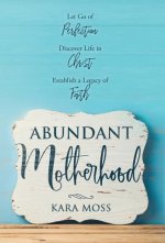 Abundant Motherhood: Let Go of Perfection, Discover Life in Christ, Establish a Legacy of Faith