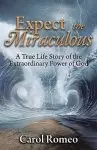 Expect the Miraculous: A True Life Story of the Extraordinary Power of God