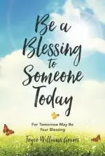 Be a Blessing to Someone Today: For Tomorrow May Be Your Blessing