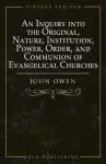 An Inquiry into the Original, Nature, Institution, Power, Order, and Communion of Evangelical Churches