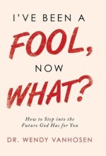 I'Ve Been a Fool, Now What?: How to Step into the Future God Has for You