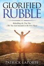 Glorified Rubble: Rebuilding the True You  (The You God Intended in the First Place)