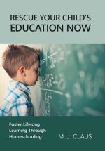 Rescue Your Child's Education Now: Foster Lifelong Learning Through Homeschooling