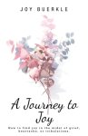 A Journey to Joy: How to Find Joy in the Midst of Grief, Heartache, or Tribulations.