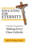 Educating for Eternity: A Teacher's Companion for Making Every Class Catholic