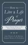 How to Live a Life of Prayer: Classic Christian Writers on the Divine Privilege of Prayer