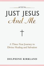 Just Jesus And Me: A Three-Year Journey to Divine Healing and Salvation