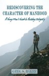 Rediscovering the Character of Manhood: A Young Man's Guide to Building Integrity