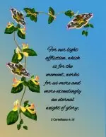 For our light affliction, which is for the moment, works for us more and more exceedingly an eternal weight of glory; 2 Corinthians 4: 16