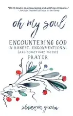 Oh My Soul: Encountering God in Honest, Unconventional (and Sometimes Messy) Prayer