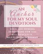 An Anchor for My Soul Devotions: Soul Anchoring Devotions for the Multifaceted, Multi-Tasked Woman