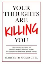 Your Thoughts are Killing You: Take Control of Your Mind and Close the Door to Depression, Anxiety and Those Fearful, Worrisome Thoughts Forever