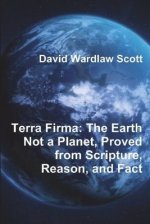 Terra Firma: The Earth Not a Planet, Proved from Scripture, Reason, and Fact