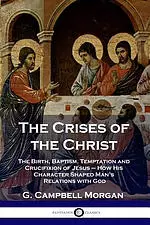 The Crises of the Christ: The Birth, Baptism, Temptation and Crucifixion of Jesus - How His Character Shaped Man's Relations with God