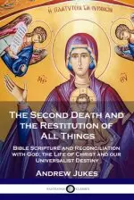 The Second Death and the Restitution of All Things: Bible Scripture and Reconciliation with God; the Life of Christ and our Universalist Destiny