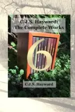 C.J.S. Hayward: The Complete Works: vol. 6