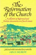 The Reformation of the Church: A Collection of Reformed and Puritan Documents on Church Issues