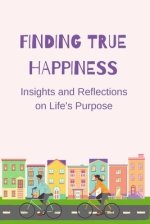 Finding True Happiness: Insights and Reflections on Life's Purpose