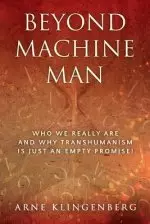 Beyond Machine Man: Who we really are and why Transhumanism is just an empty promise!