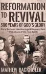 Reformation to Revival, 500 Years of God's Glory: Sixty Revivals, Awakenings and Heaven-Sent Visitations of the Holy Spirit