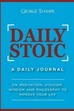 Daily Stoic: A Daily Journal : On Meditation, Stoicism, Wisdom and Philosophy to Improve Your Life: A Daily Journal : On Meditation, Stoicism, Wisdom