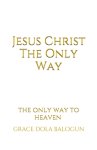 Jesus Christ The Only Way: The Only Way To Heaven