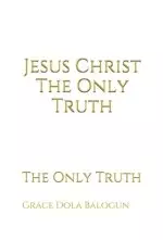 Jesus Christ The Only Truth: The Only Truth