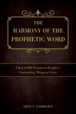 The Harmony of the Prophetic Word: A Key to Old Testament Prophecy Concerning Things to Come