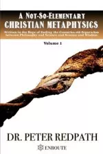 A Not-So-Elementary Christian Metaphysics, Volume 1: Written in the Hope of Ending the Centuries-old Separation between Philosophy and Science and Sci