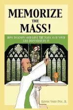 Memorize the Mass!: How to Know and Love the Mass as if your Life depended on It