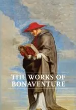 Works of Bonaventure: Journey of the Mind To God - The Triple Way, or, Love Enkindled - The Tree of Life - The Mystical Vine - On the Perfec